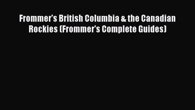 [PDF Download] Frommer's British Columbia & the Canadian Rockies (Frommer's Complete Guides)