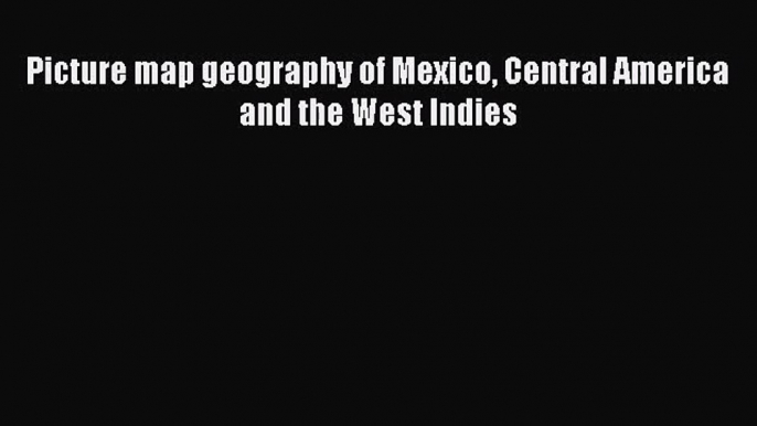 [PDF Download] Picture map geography of Mexico Central AMerica and the West Indies [Download]