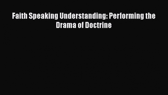 Faith Speaking Understanding: Performing the Drama of Doctrine [PDF Download] Full Ebook