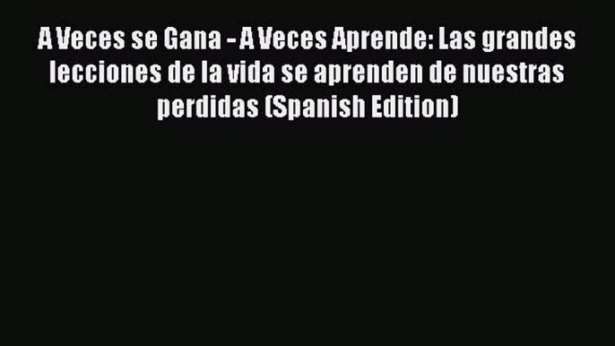 [PDF Download] A Veces se Gana - A Veces Aprende: Las grandes lecciones de la vida se aprenden