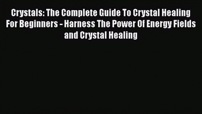 Crystals: The Complete Guide To Crystal Healing For Beginners - Harness The Power Of Energy