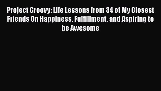 Project Groovy: Life Lessons from 34 of My Closest Friends On Happiness Fulfillment and Aspiring