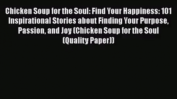 Chicken Soup for the Soul: Find Your Happiness: 101 Inspirational Stories about Finding Your