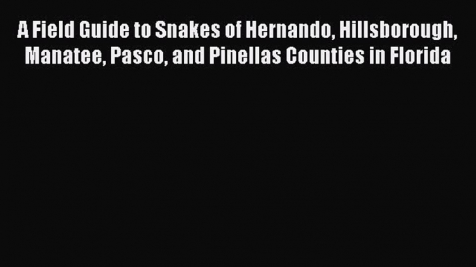 A Field Guide to Snakes of Hernando Hillsborough Manatee Pasco and Pinellas Counties in Florida