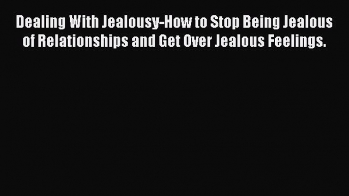 Dealing With Jealousy-How to Stop Being Jealous of Relationships and Get Over Jealous Feelings.