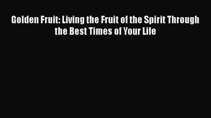 [PDF Download] Golden Fruit: Living the Fruit of the Spirit Through the Best Times of Your