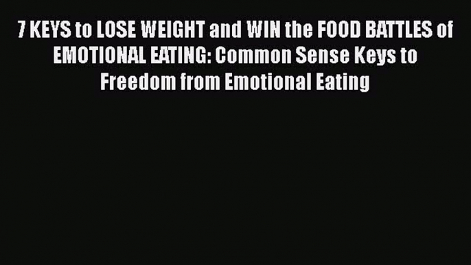 7 KEYS to LOSE WEIGHT and WIN the FOOD BATTLES of EMOTIONAL EATING: Common Sense Keys to Freedom