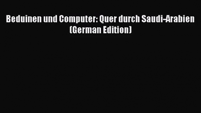 [PDF Download] Beduinen und Computer: Quer durch Saudi-Arabien (German Edition) [PDF] Full