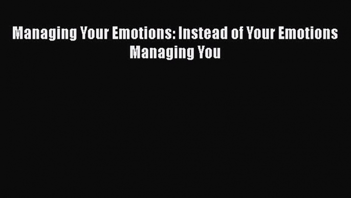 Managing Your Emotions: Instead of Your Emotions Managing You [Read] Online