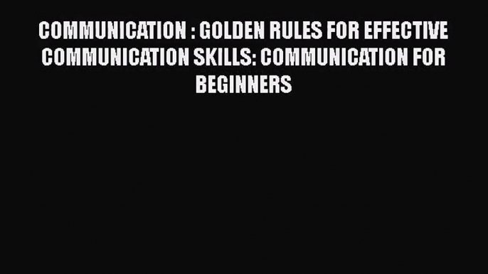 COMMUNICATION : GOLDEN RULES FOR EFFECTIVE COMMUNICATION SKILLS: COMMUNICATION FOR BEGINNERS