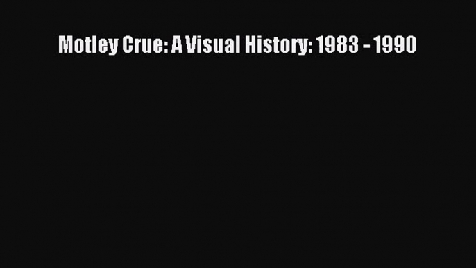 PDF Download Motley Crue: A Visual History: 1983 - 1990 PDF Full Ebook