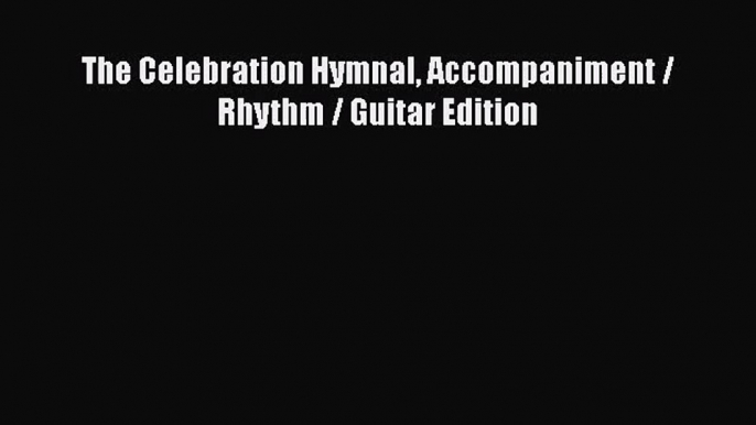 PDF Download The Celebration Hymnal Accompaniment / Rhythm / Guitar Edition Download Online