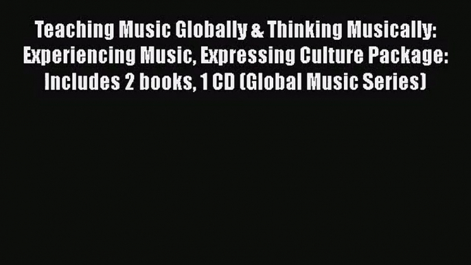 PDF Download Teaching Music Globally & Thinking Musically: Experiencing Music Expressing Culture