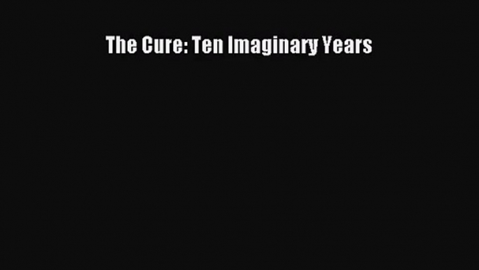 PDF Download The Cure: Ten Imaginary Years Download Full Ebook