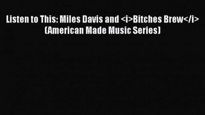 PDF Download Listen to This: Miles Davis and Bitches Brew (American Made Music Series)