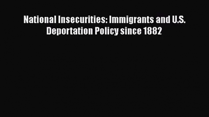 [PDF Download] National Insecurities: Immigrants and U.S. Deportation Policy since 1882 [Download]