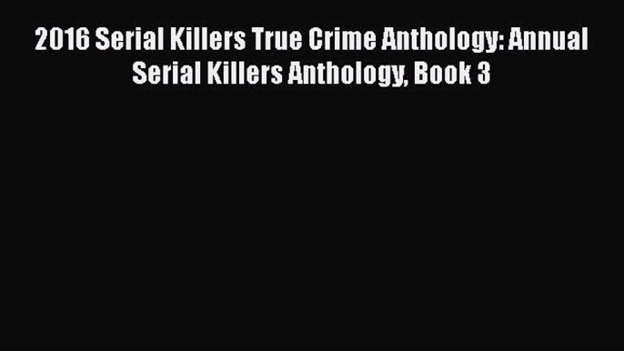 [PDF Download] 2016 Serial Killers True Crime Anthology: Annual Serial Killers Anthology Book