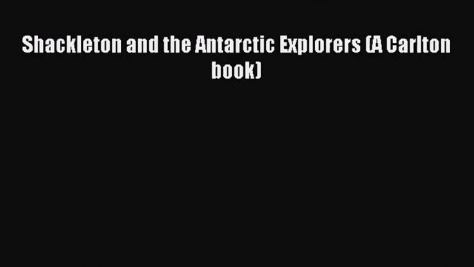 [PDF Download] Shackleton and the Antarctic Explorers (A Carlton book) [PDF] Full Ebook