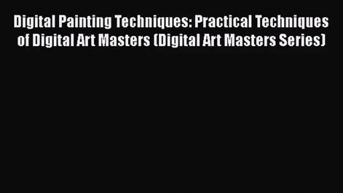 Read Digital Painting Techniques: Practical Techniques of Digital Art Masters (Digital Art