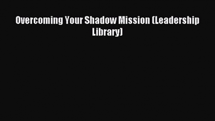 Overcoming Your Shadow Mission (Leadership Library) [Read] Full Ebook