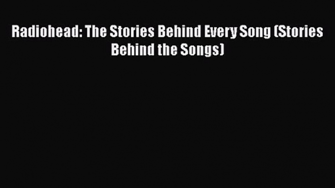 PDF Download Radiohead: The Stories Behind Every Song (Stories Behind the Songs) Read Online