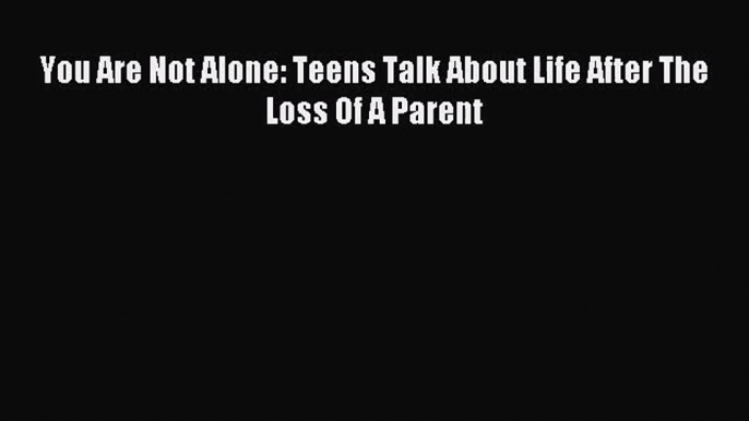 [PDF Download] You Are Not Alone: Teens Talk About Life After The Loss Of A Parent [Download]