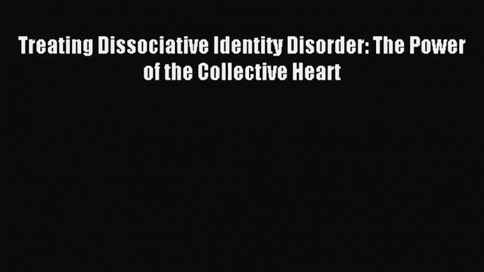 [PDF Download] Treating Dissociative Identity Disorder: The Power of the Collective Heart [Download]