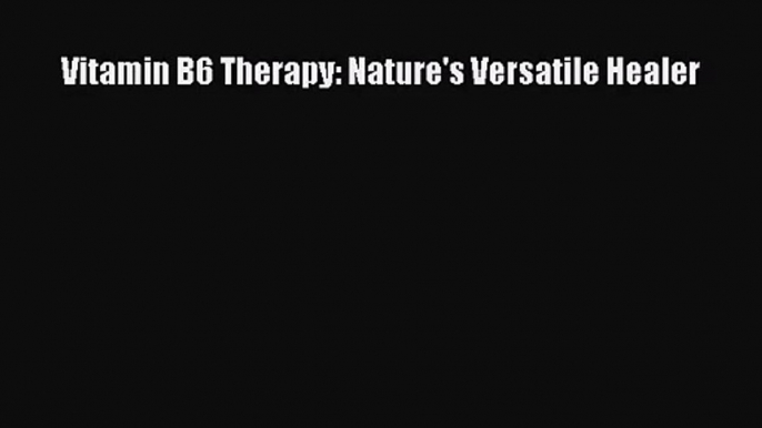 [PDF Download] Vitamin B6 Therapy: Nature's Versatile Healer [Read] Full Ebook