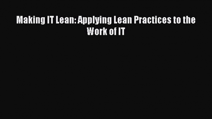 Read Making IT Lean: Applying Lean Practices to the Work of IT PDF Online