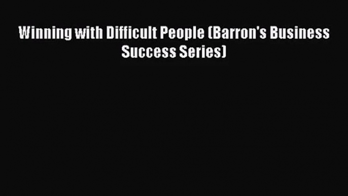 Download Winning with Difficult People (Barron's Business Success Series) PDF Online