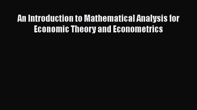 Download An Introduction to Mathematical Analysis for Economic Theory and Econometrics PDF