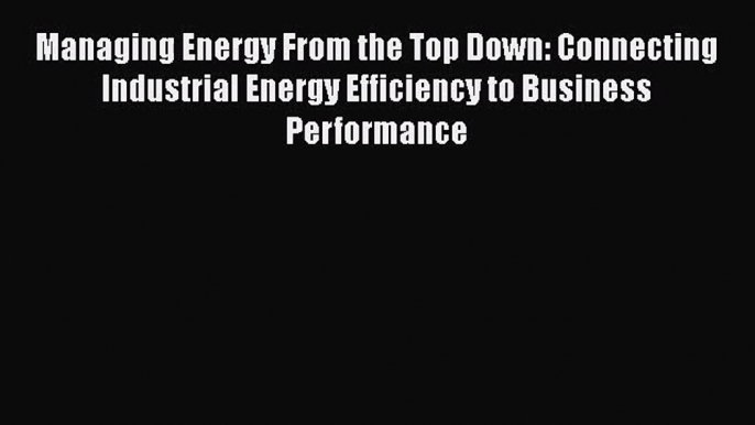 Read Managing Energy From the Top Down: Connecting Industrial Energy Efficiency to Business