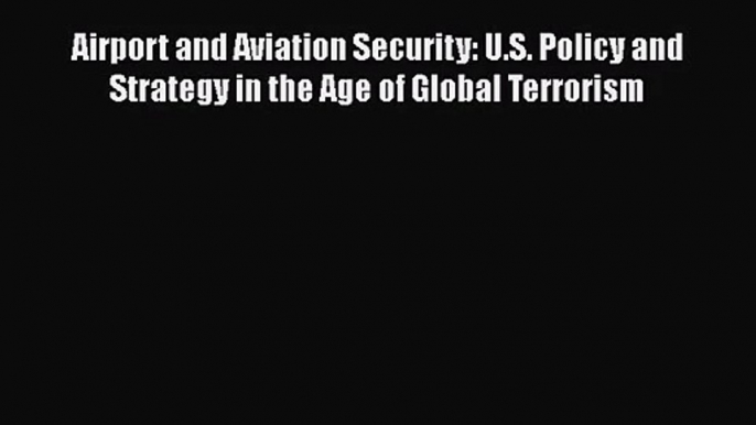 Download Airport and Aviation Security: U.S. Policy and Strategy in the Age of Global Terrorism