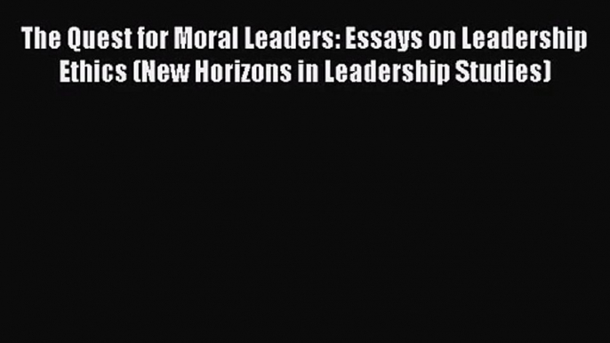 Read The Quest for Moral Leaders: Essays on Leadership Ethics (New Horizons in Leadership Studies)