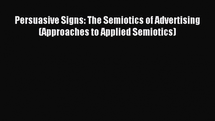 [PDF Download] Persuasive Signs: The Semiotics of Advertising (Approaches to Applied Semiotics)