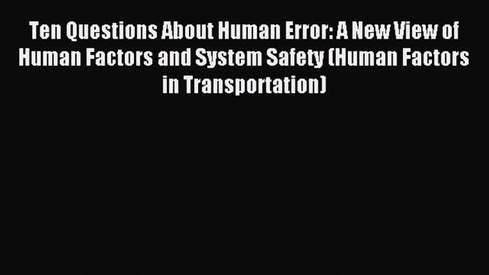 Ten Questions About Human Error: A New View of Human Factors and System Safety (Human Factors