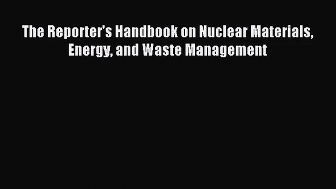 The Reporter's Handbook on Nuclear Materials Energy and Waste Management [Download] Online