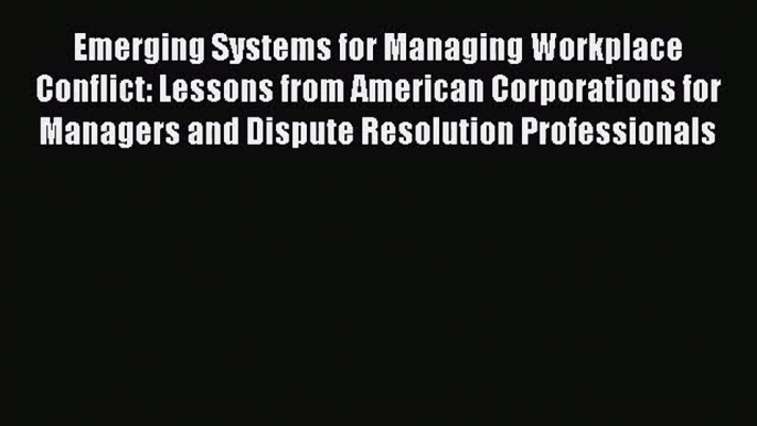 Read Emerging Systems for Managing Workplace Conflict: Lessons from American Corporations for