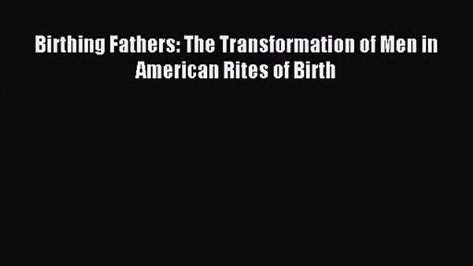 Birthing Fathers: The Transformation of Men in American Rites of Birth [Read] Online