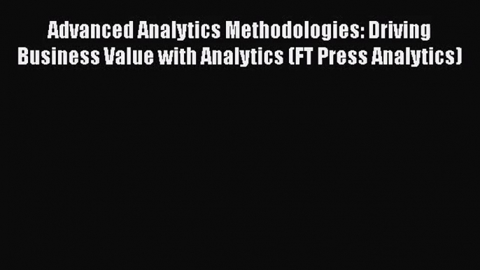 Read Advanced Analytics Methodologies: Driving Business Value with Analytics (FT Press Analytics)