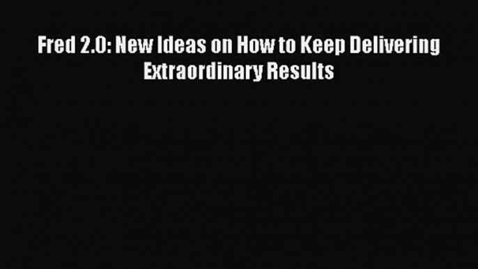 Download Fred 2.0: New Ideas on How to Keep Delivering Extraordinary Results PDF Free