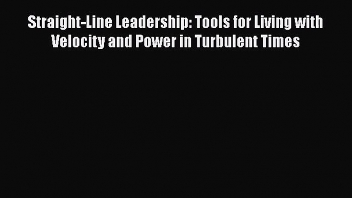 Download Straight-Line Leadership: Tools for Living with Velocity and Power in Turbulent Times