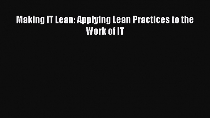 Read Making IT Lean: Applying Lean Practices to the Work of IT Ebook Free