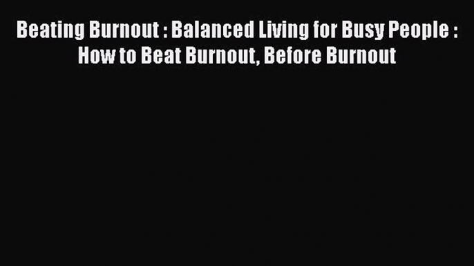 Read Beating Burnout : Balanced Living for Busy People : How to Beat Burnout Before Burnout