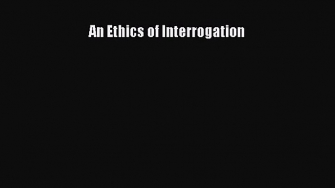 Download An Ethics of Interrogation PDF Free