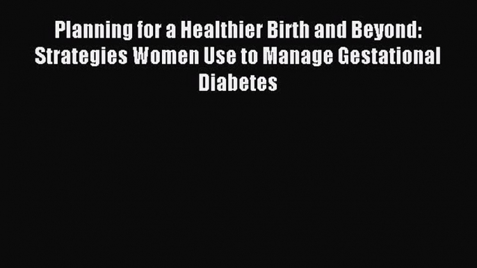 Planning for a Healthier Birth and Beyond: Strategies Women Use to Manage Gestational Diabetes