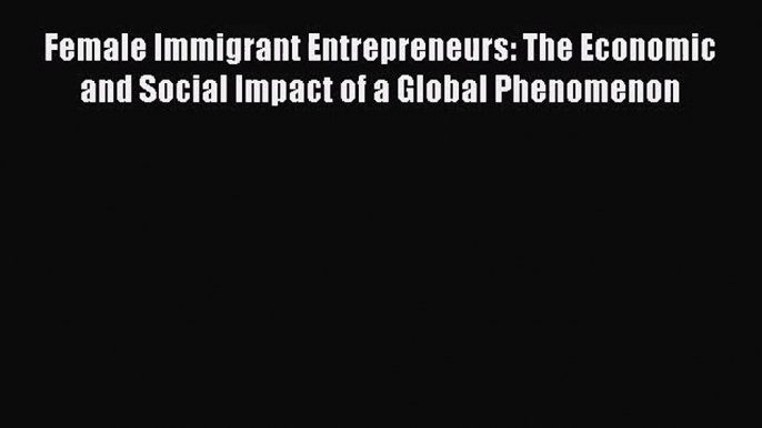 Read Female Immigrant Entrepreneurs: The Economic and Social Impact of a Global Phenomenon