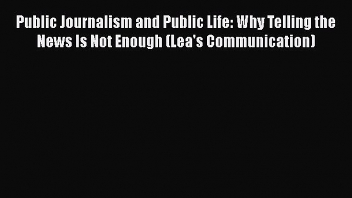 Read Public Journalism and Public Life: Why Telling the News Is Not Enough (Lea's Communication)