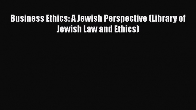 Download Business Ethics: A Jewish Perspective (Library of Jewish Law and Ethics) PDF Free