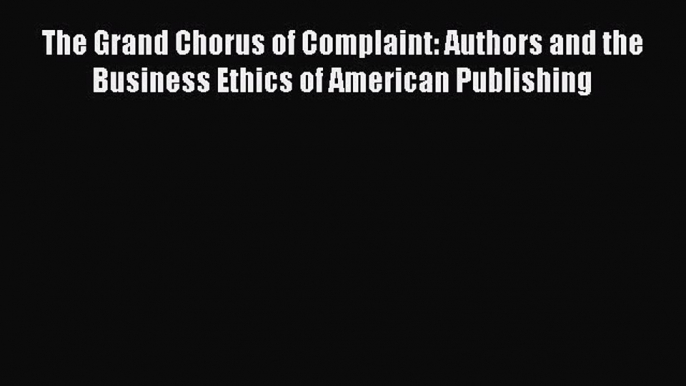 Download The Grand Chorus of Complaint: Authors and the Business Ethics of American Publishing